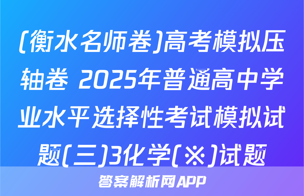 (衡水名师卷)高考模拟压轴卷 2025年普通高中学业水平选择性考试模拟试题(三)3化学(※)试题