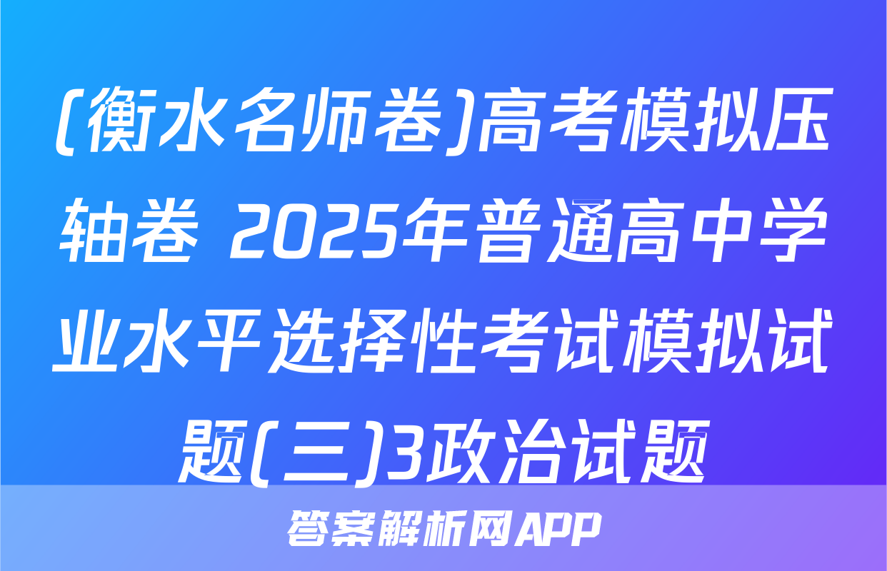 (衡水名师卷)高考模拟压轴卷 2025年普通高中学业水平选择性考试模拟试题(三)3政治试题