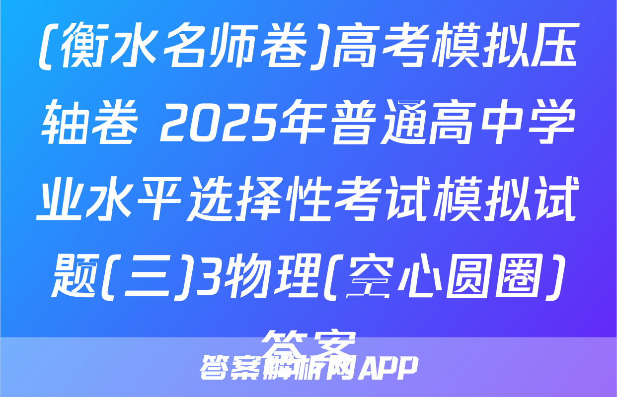 (衡水名师卷)高考模拟压轴卷 2025年普通高中学业水平选择性考试模拟试题(三)3物理(空心圆圈)答案