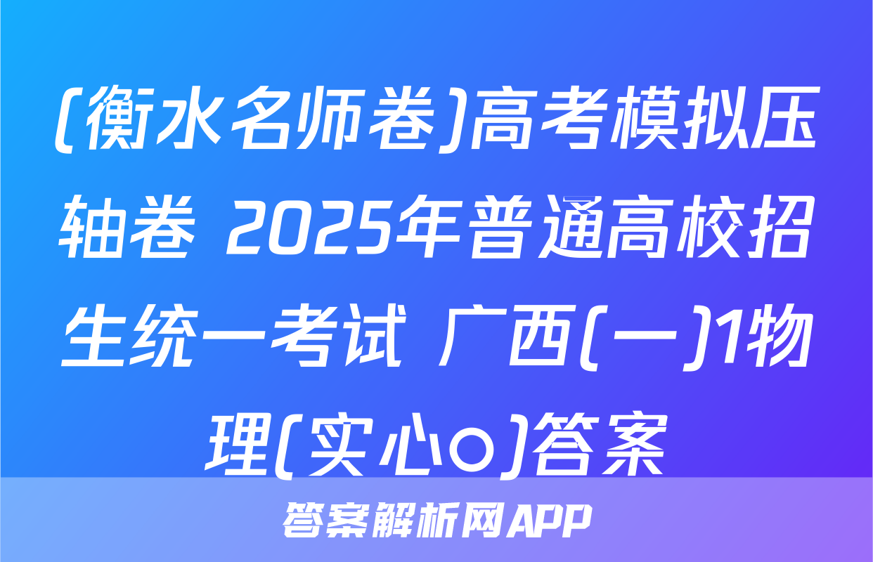 (衡水名师卷)高考模拟压轴卷 2025年普通高校招生统一考试 广西(一)1物理(实心○)答案