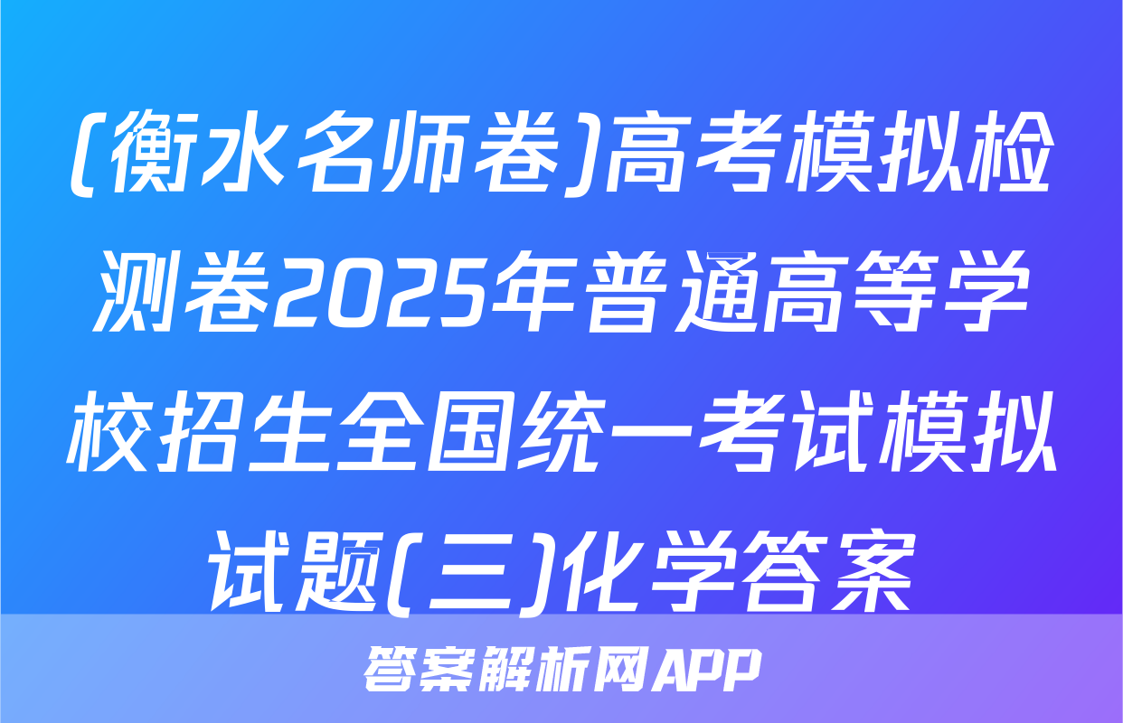 (衡水名师卷)高考模拟检测卷2025年普通高等学校招生全国统一考试模拟试题(三)化学答案