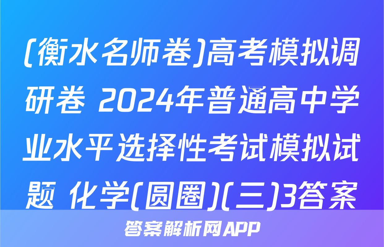 (衡水名师卷)高考模拟调研卷 2024年普通高中学业水平选择性考试模拟试题 化学(圆圈)(三)3答案