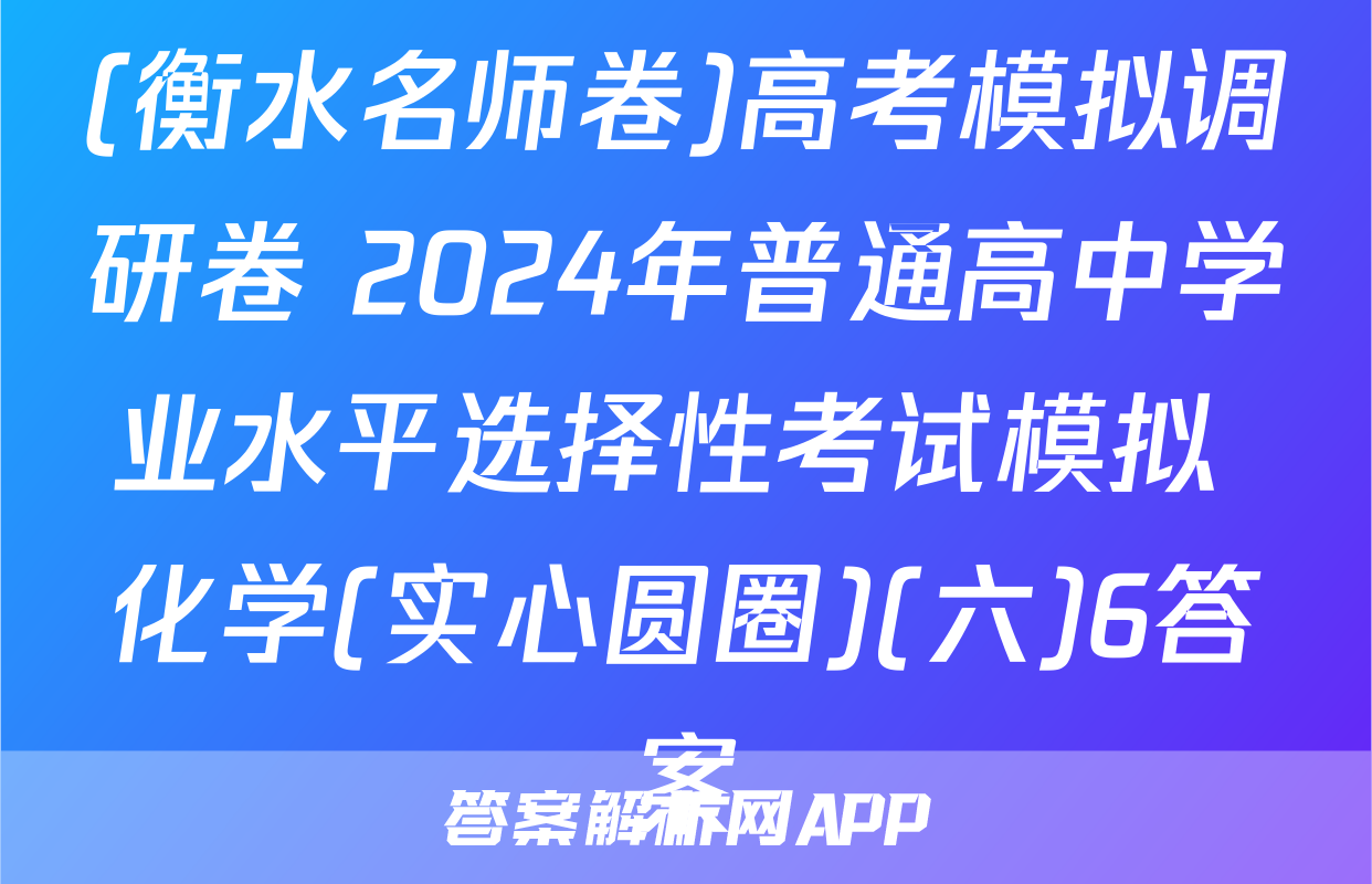 (衡水名师卷)高考模拟调研卷 2024年普通高中学业水平选择性考试模拟 化学(实心圆圈)(六)6答案