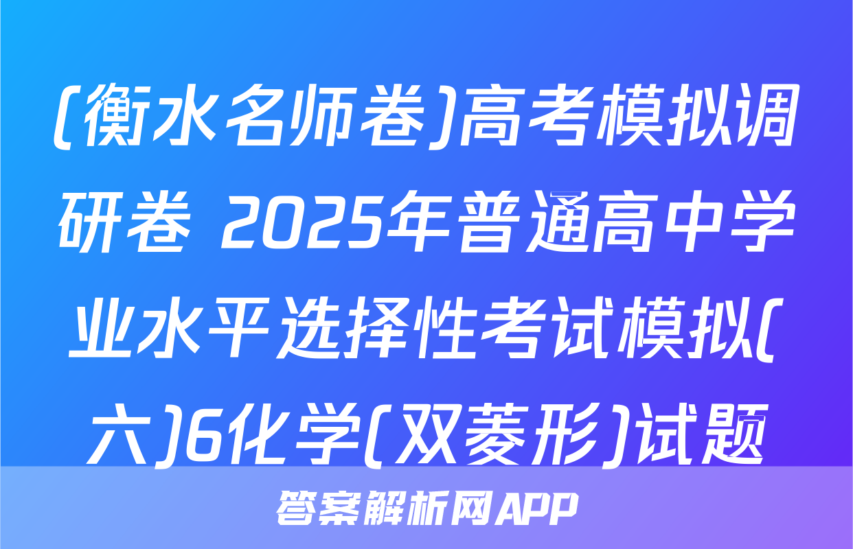 (衡水名师卷)高考模拟调研卷 2025年普通高中学业水平选择性考试模拟(六)6化学(双菱形)试题
