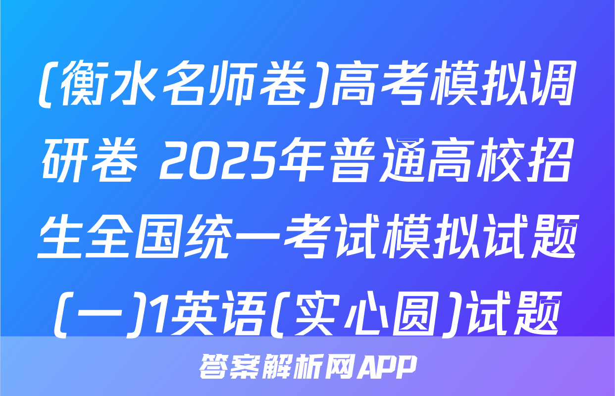 (衡水名师卷)高考模拟调研卷 2025年普通高校招生全国统一考试模拟试题(一)1英语(实心圆)试题