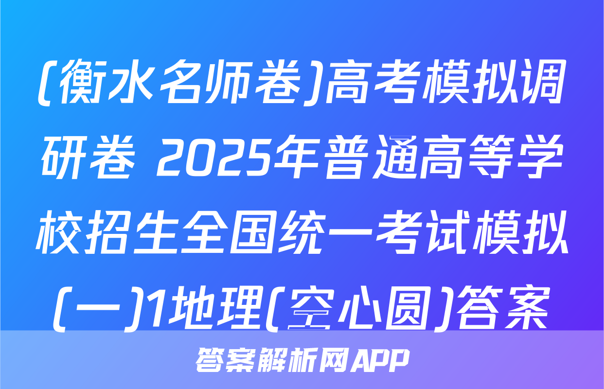 (衡水名师卷)高考模拟调研卷 2025年普通高等学校招生全国统一考试模拟(一)1地理(空心圆)答案
