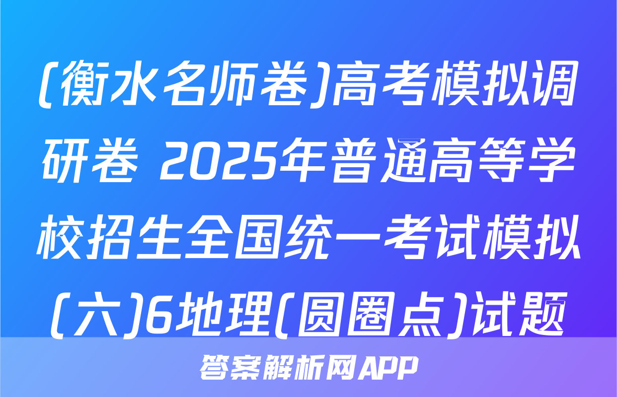 (衡水名师卷)高考模拟调研卷 2025年普通高等学校招生全国统一考试模拟(六)6地理(圆圈点)试题