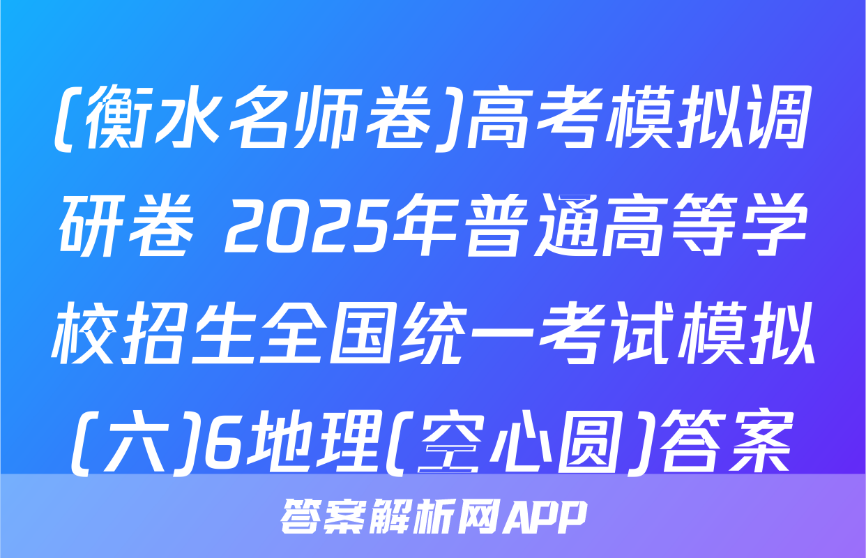 (衡水名师卷)高考模拟调研卷 2025年普通高等学校招生全国统一考试模拟(六)6地理(空心圆)答案