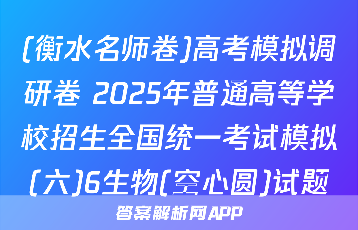 (衡水名师卷)高考模拟调研卷 2025年普通高等学校招生全国统一考试模拟(六)6生物(空心圆)试题