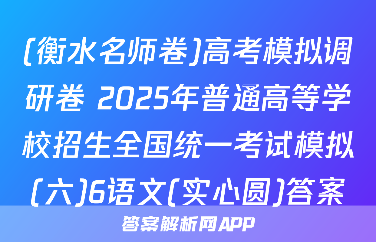 (衡水名师卷)高考模拟调研卷 2025年普通高等学校招生全国统一考试模拟(六)6语文(实心圆)答案