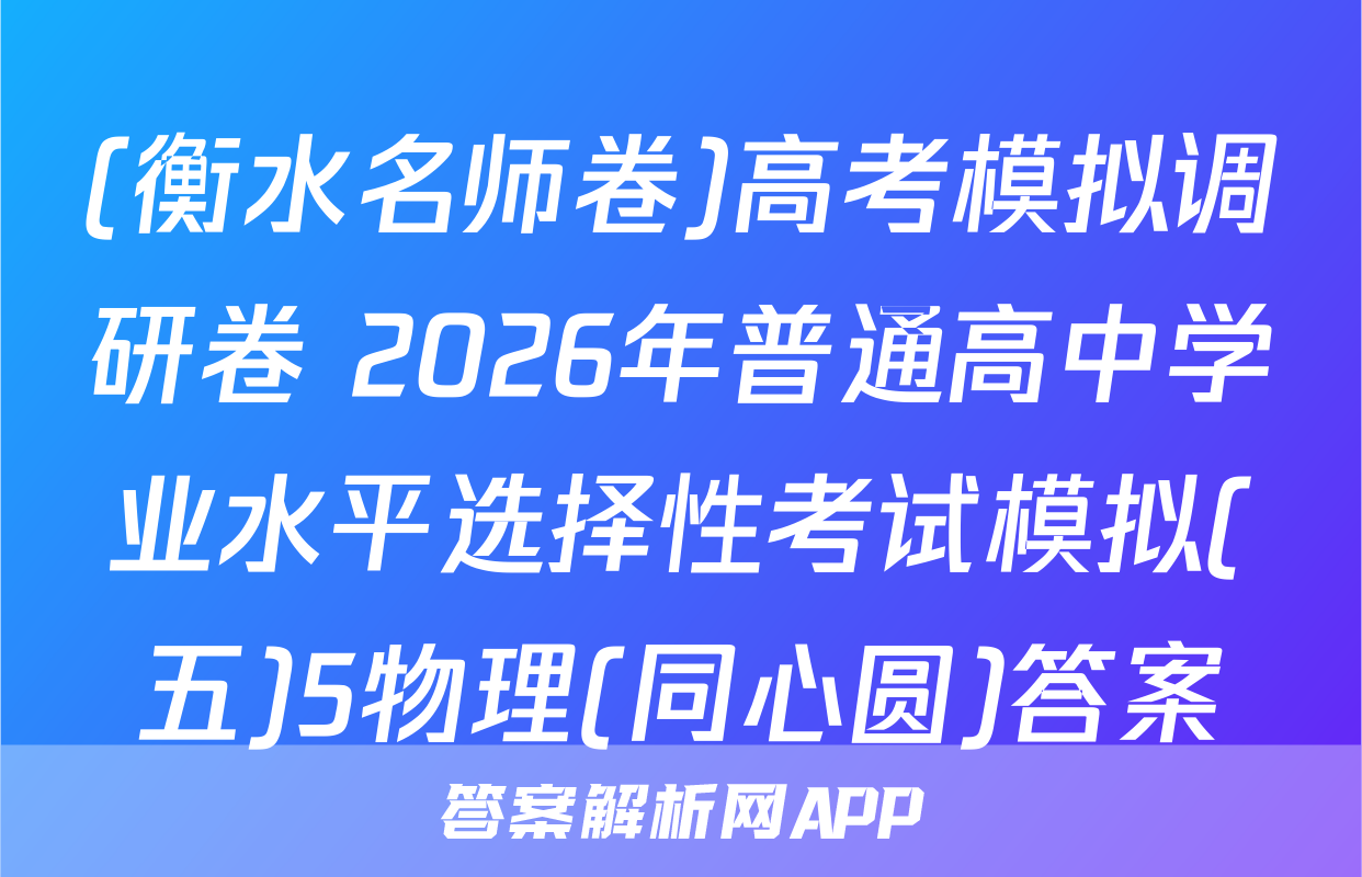 (衡水名师卷)高考模拟调研卷 2026年普通高中学业水平选择性考试模拟(五)5物理(同心圆)答案