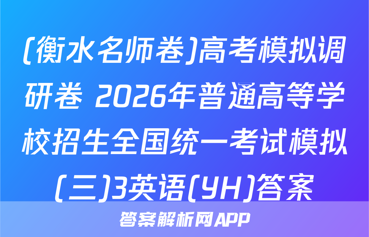 (衡水名师卷)高考模拟调研卷 2026年普通高等学校招生全国统一考试模拟(三)3英语(YH)答案