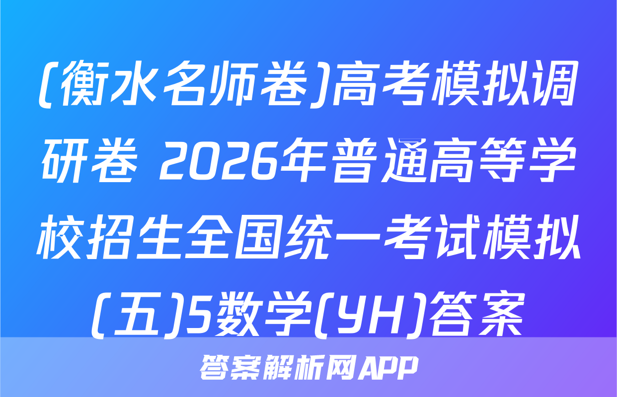 (衡水名师卷)高考模拟调研卷 2026年普通高等学校招生全国统一考试模拟(五)5数学(YH)答案