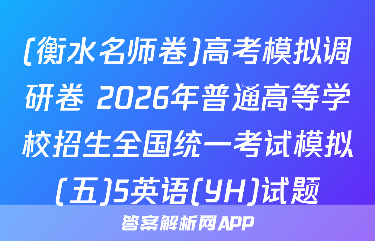 (衡水名师卷)高考模拟调研卷 2026年普通高等学校招生全国统一考试模拟(五)5英语(YH)试题