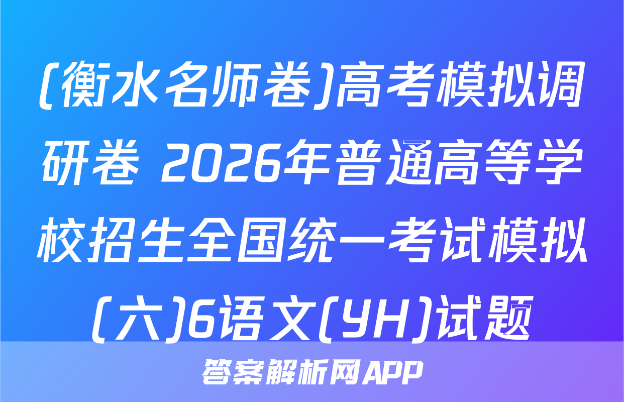 (衡水名师卷)高考模拟调研卷 2026年普通高等学校招生全国统一考试模拟(六)6语文(YH)试题