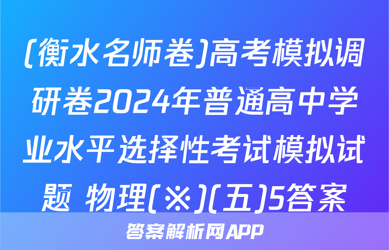 (衡水名师卷)高考模拟调研卷2024年普通高中学业水平选择性考试模拟试题 物理(※)(五)5答案