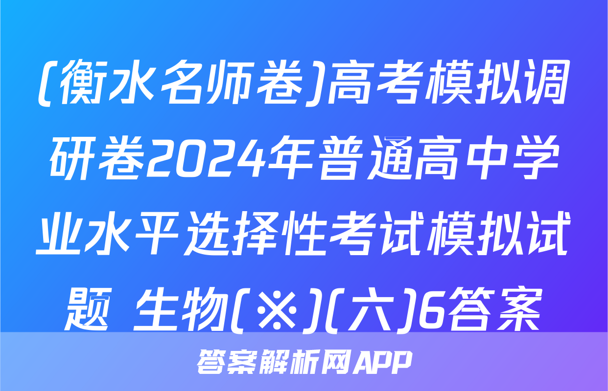 (衡水名师卷)高考模拟调研卷2024年普通高中学业水平选择性考试模拟试题 生物(※)(六)6答案