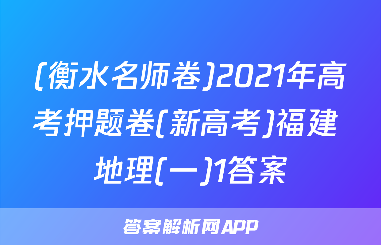 (衡水名师卷)2021年高考押题卷(新高考)福建 地理(一)1答案