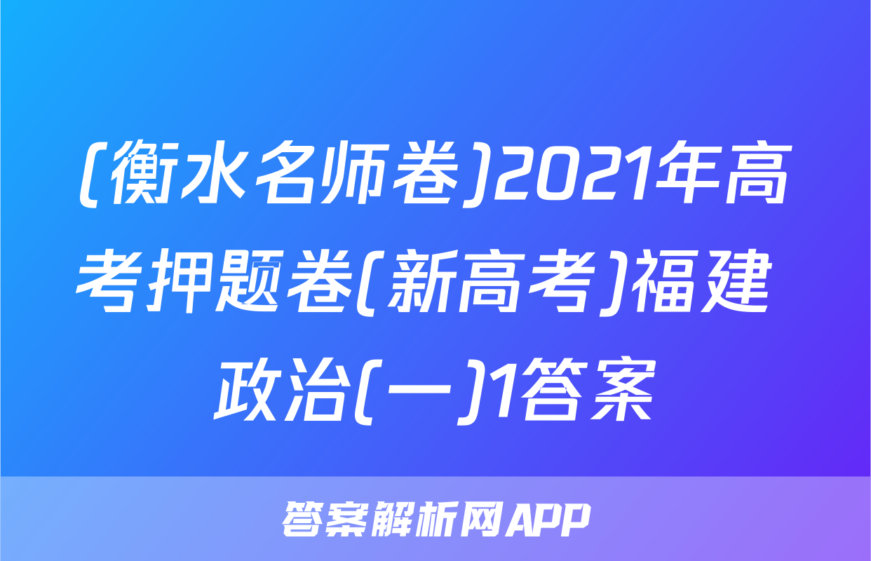 (衡水名师卷)2021年高考押题卷(新高考)福建 政治(一)1答案