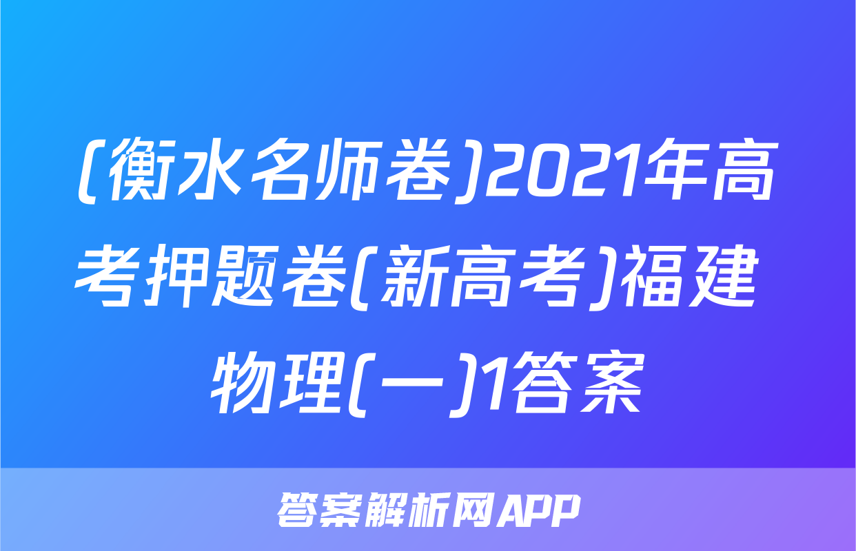 (衡水名师卷)2021年高考押题卷(新高考)福建 物理(一)1答案
