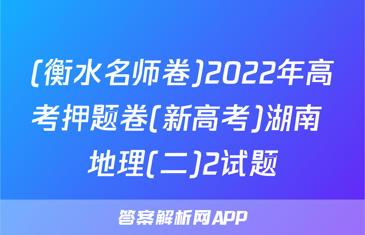 (衡水名师卷)2022年高考押题卷(新高考)湖南 地理(二)2试题
