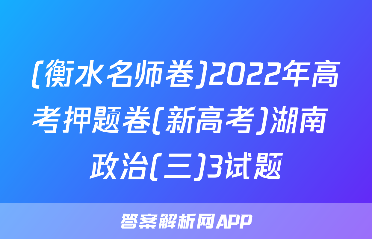 (衡水名师卷)2022年高考押题卷(新高考)湖南 政治(三)3试题
