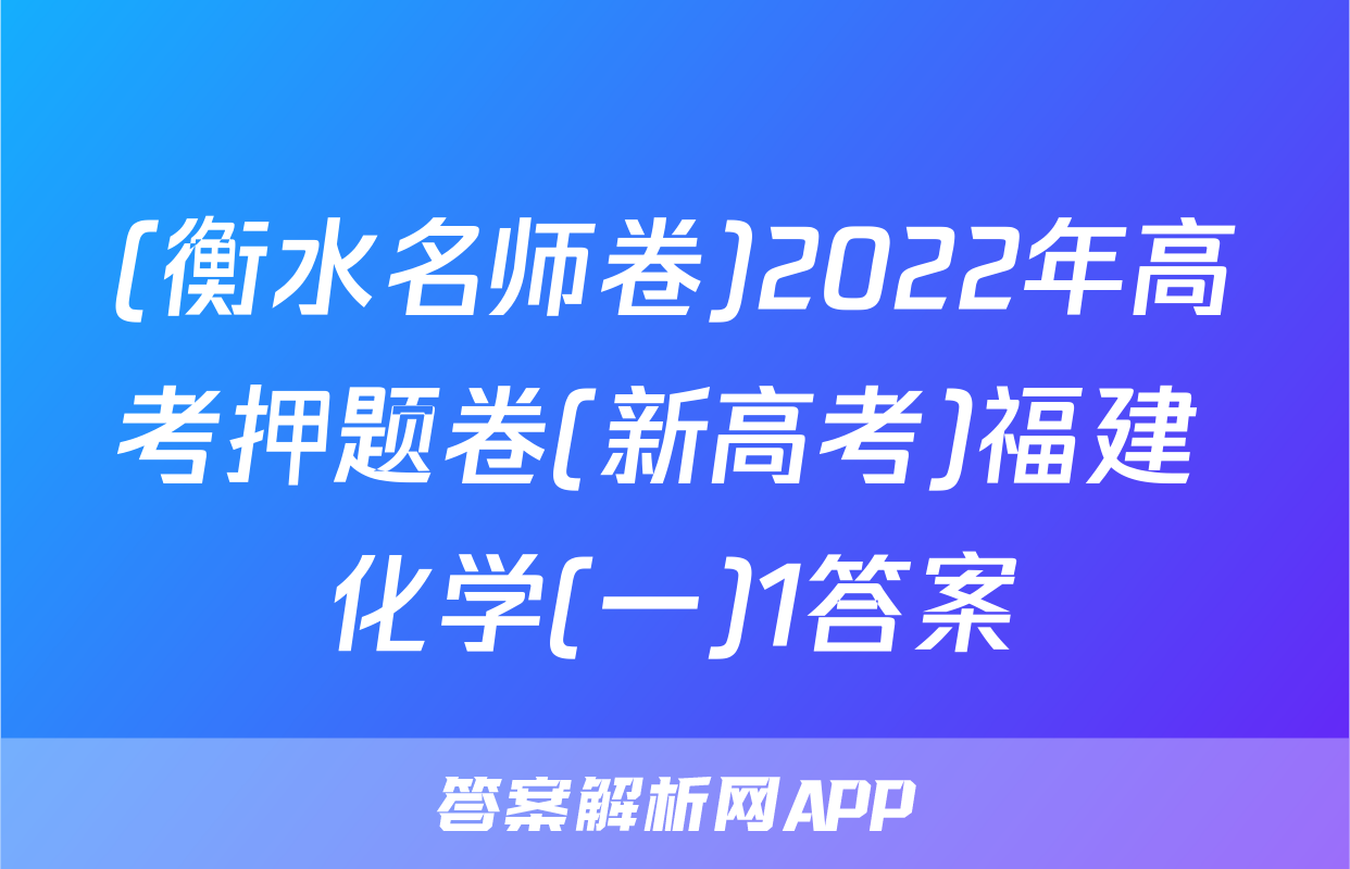 (衡水名师卷)2022年高考押题卷(新高考)福建 化学(一)1答案