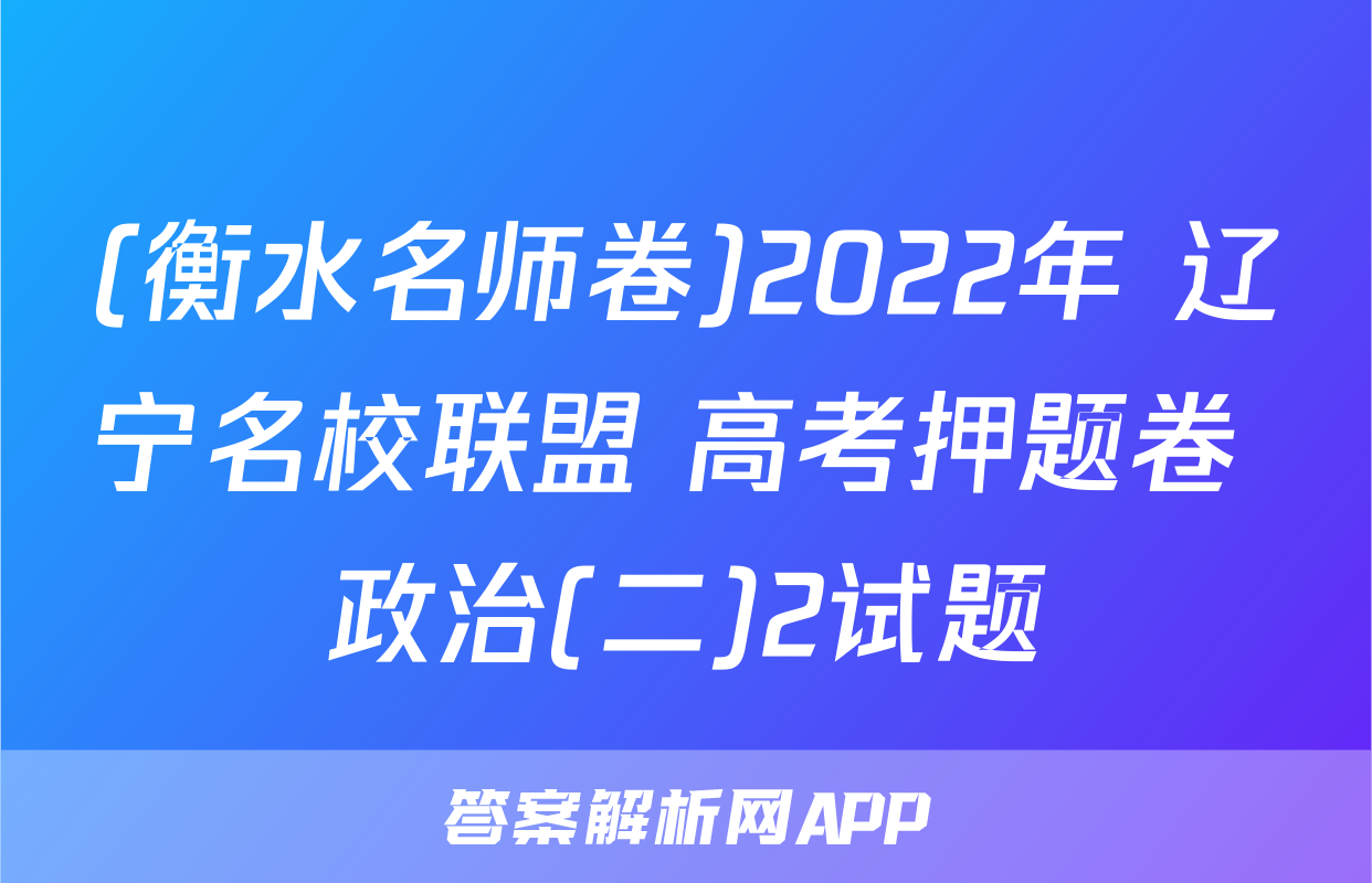 (衡水名师卷)2022年 辽宁名校联盟 高考押题卷 政治(二)2试题