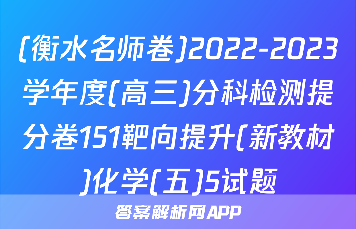 (衡水名师卷)2022-2023学年度(高三)分科检测提分卷151靶向提升(新教材)化学(五)5试题