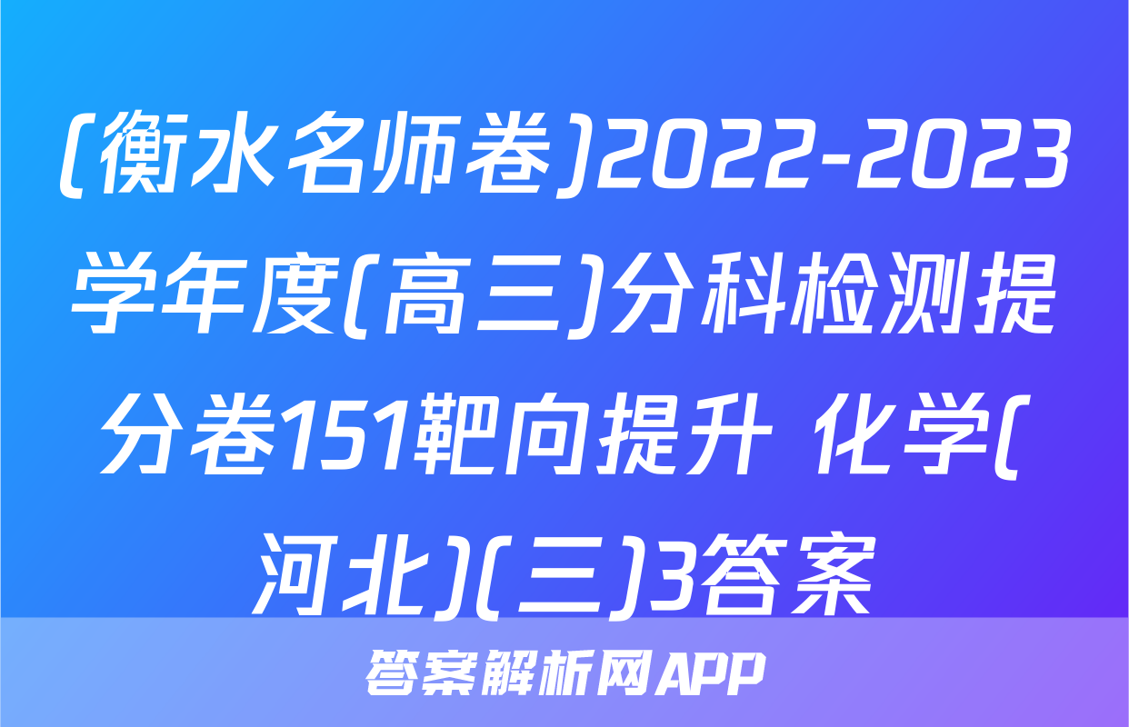 (衡水名师卷)2022-2023学年度(高三)分科检测提分卷151靶向提升 化学(河北)(三)3答案