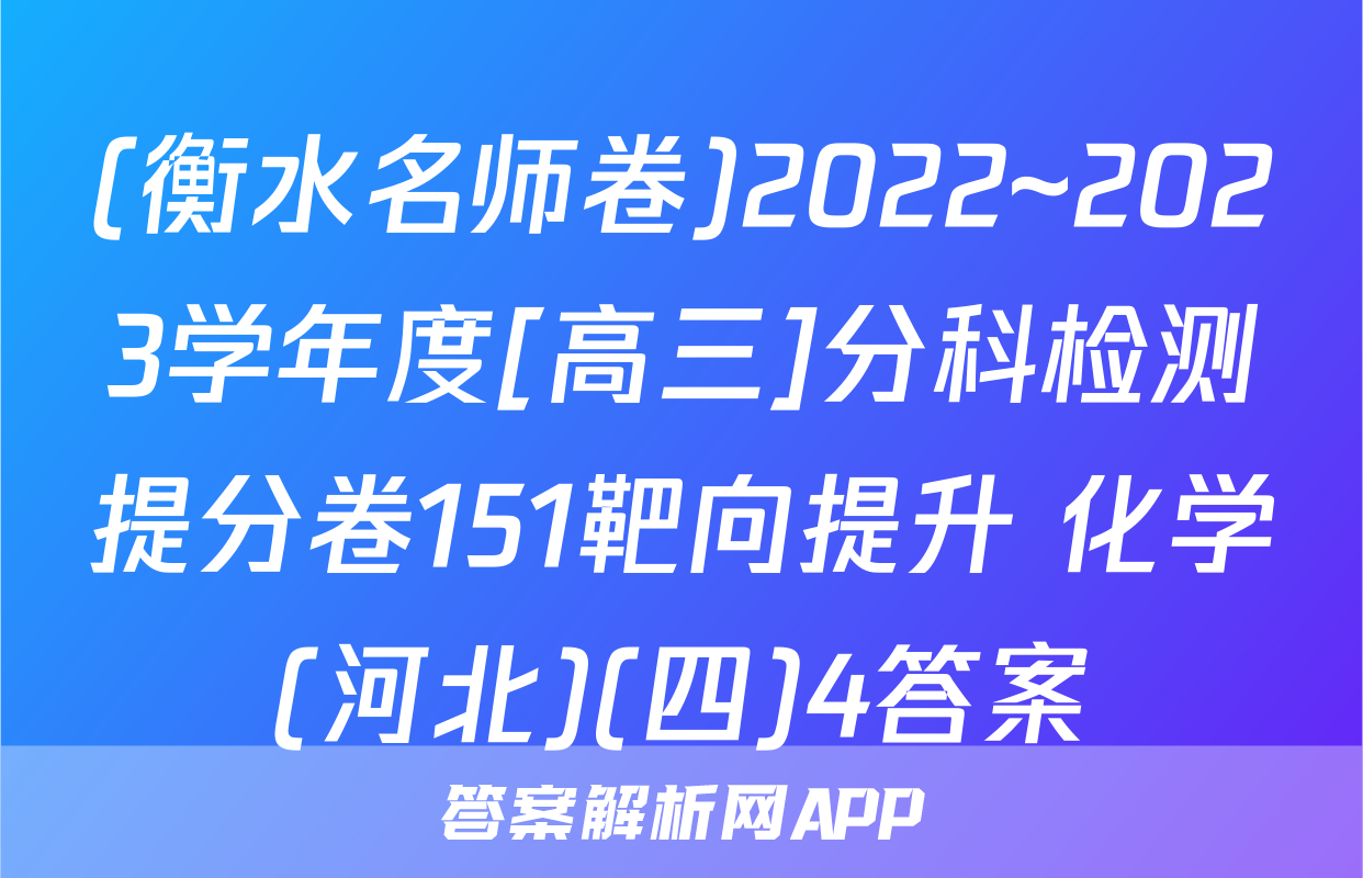 (衡水名师卷)2022~2023学年度[高三]分科检测提分卷151靶向提升 化学(河北)(四)4答案