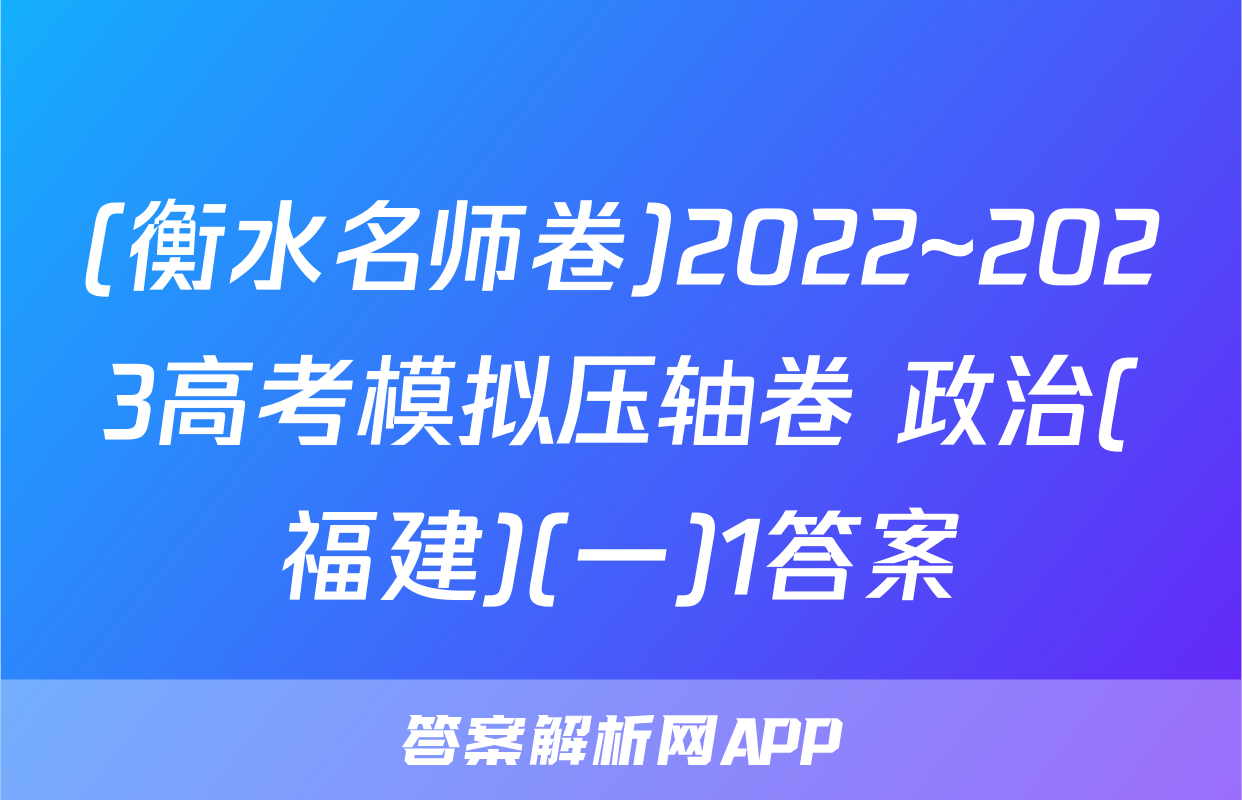 (衡水名师卷)2022~2023高考模拟压轴卷 政治(福建)(一)1答案