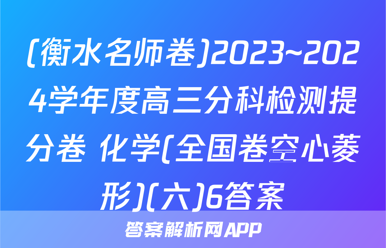 (衡水名师卷)2023~2024学年度高三分科检测提分卷 化学(全国卷空心菱形)(六)6答案