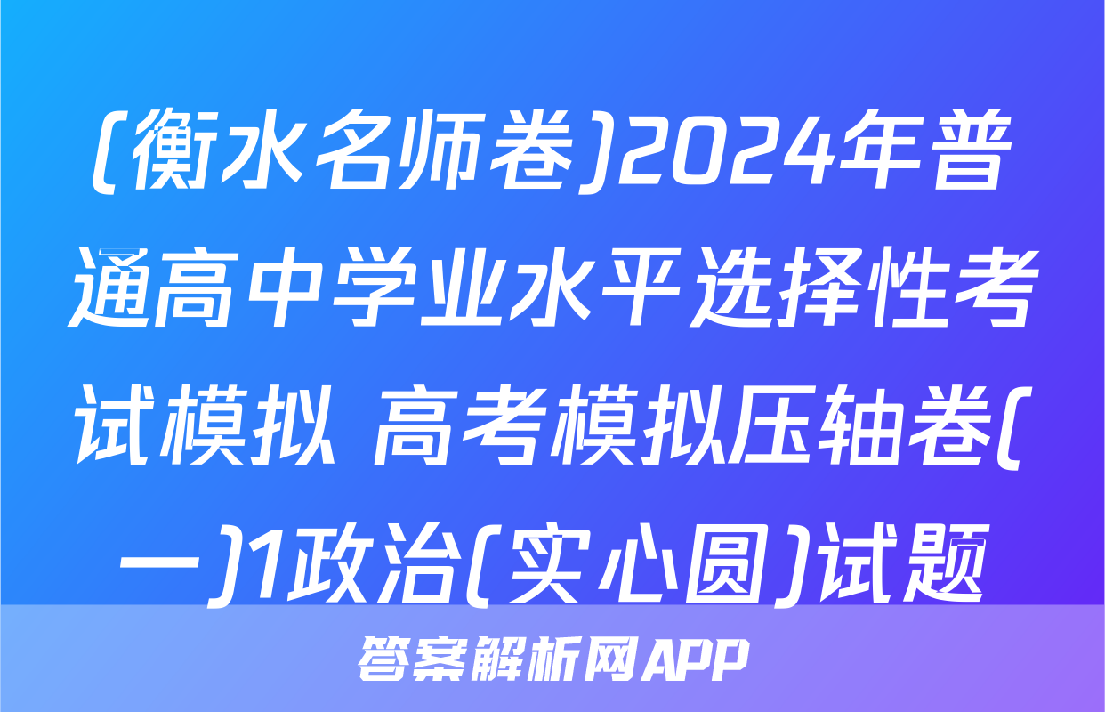 (衡水名师卷)2024年普通高中学业水平选择性考试模拟 高考模拟压轴卷(一)1政治(实心圆)试题