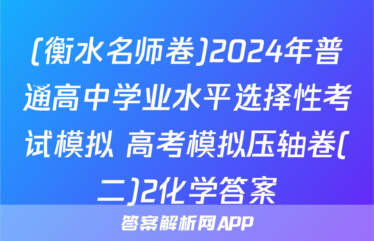 (衡水名师卷)2024年普通高中学业水平选择性考试模拟 高考模拟压轴卷(二)2化学答案