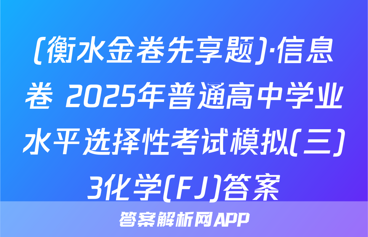 (衡水金卷先享题)·信息卷 2025年普通高中学业水平选择性考试模拟(三)3化学(FJ)答案