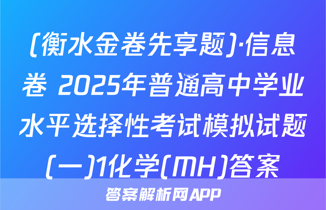 (衡水金卷先享题)·信息卷 2025年普通高中学业水平选择性考试模拟试题(一)1化学(MH)答案