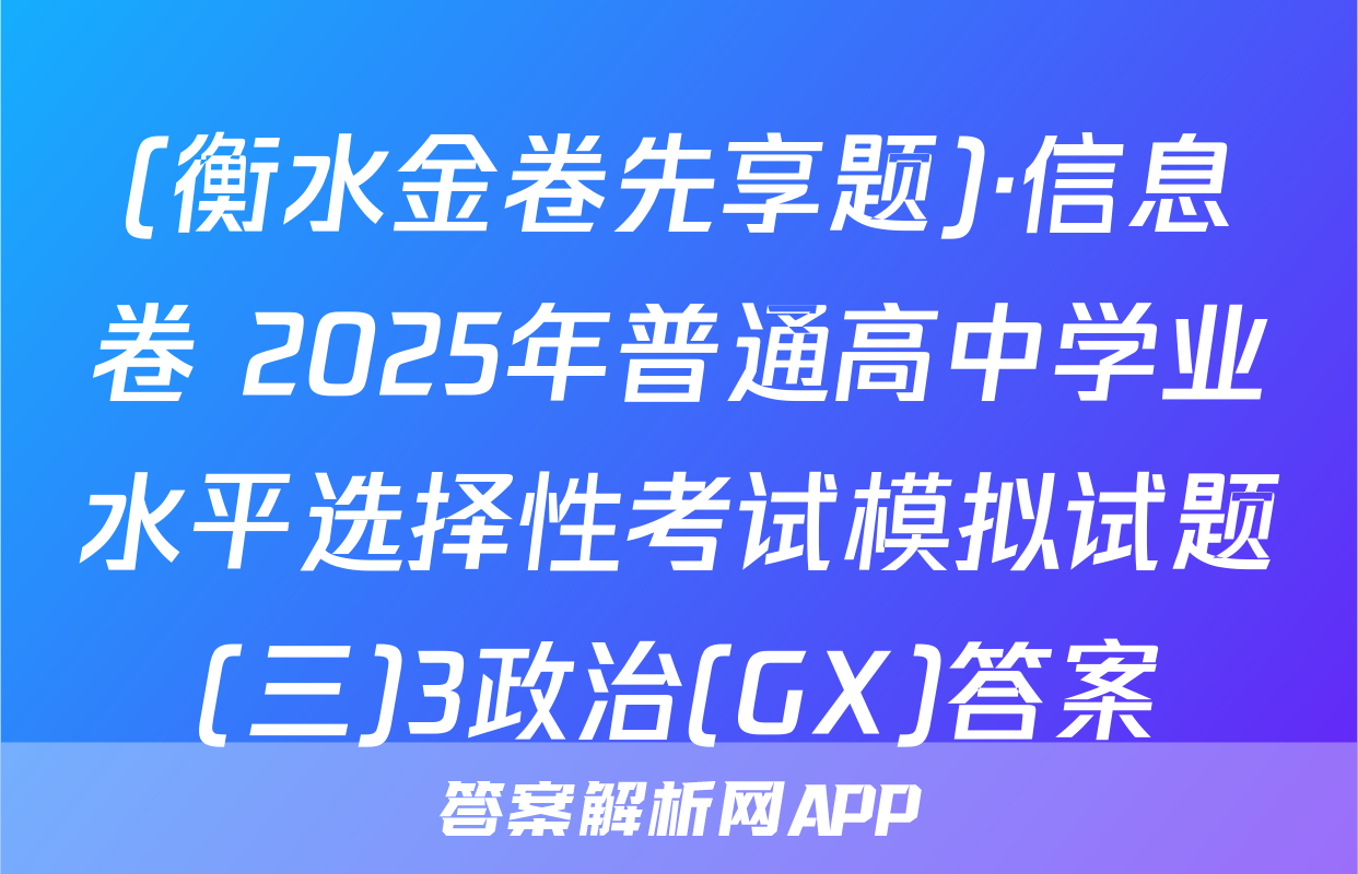 (衡水金卷先享题)·信息卷 2025年普通高中学业水平选择性考试模拟试题(三)3政治(GX)答案