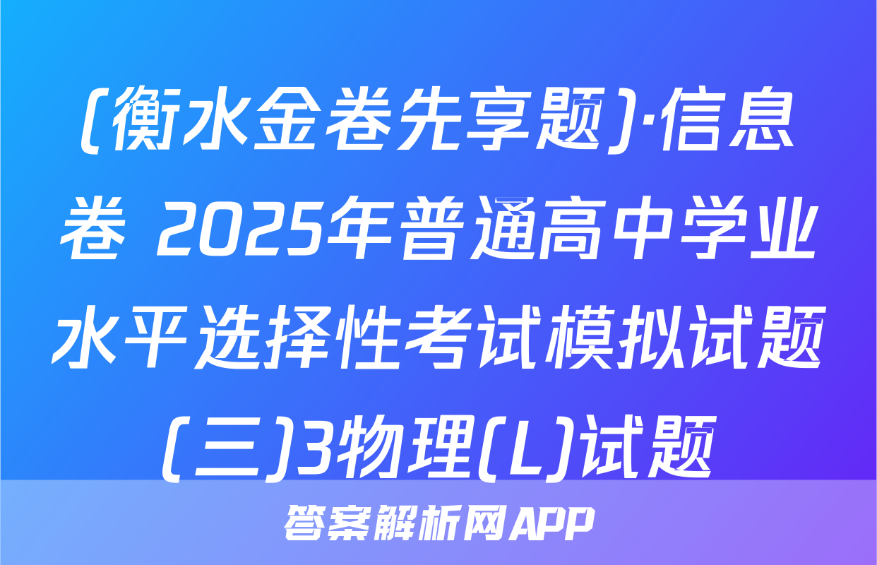 (衡水金卷先享题)·信息卷 2025年普通高中学业水平选择性考试模拟试题(三)3物理(L)试题