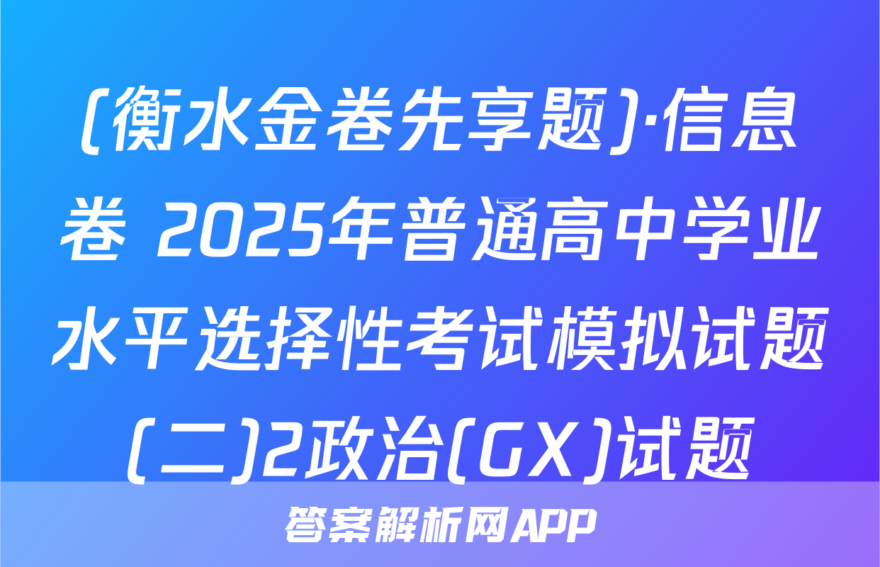 (衡水金卷先享题)·信息卷 2025年普通高中学业水平选择性考试模拟试题(二)2政治(GX)试题