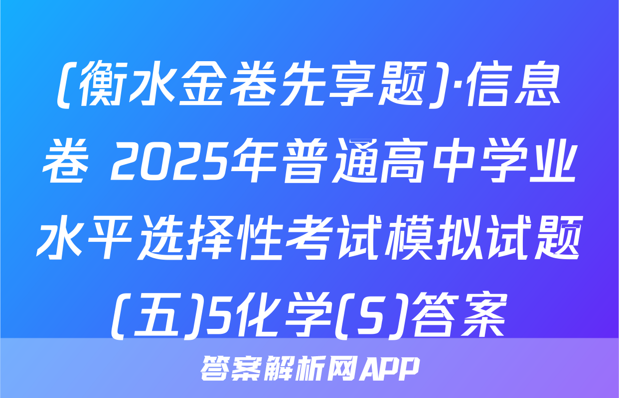 (衡水金卷先享题)·信息卷 2025年普通高中学业水平选择性考试模拟试题(五)5化学(S)答案