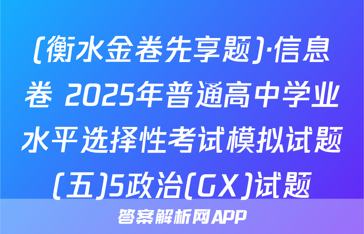 (衡水金卷先享题)·信息卷 2025年普通高中学业水平选择性考试模拟试题(五)5政治(GX)试题
