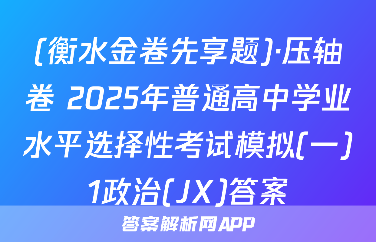 (衡水金卷先享题)·压轴卷 2025年普通高中学业水平选择性考试模拟(一)1政治(JX)答案