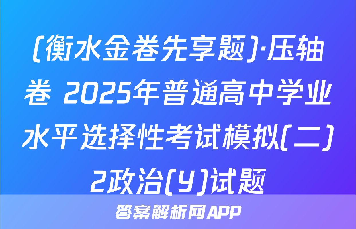 (衡水金卷先享题)·压轴卷 2025年普通高中学业水平选择性考试模拟(二)2政治(Y)试题