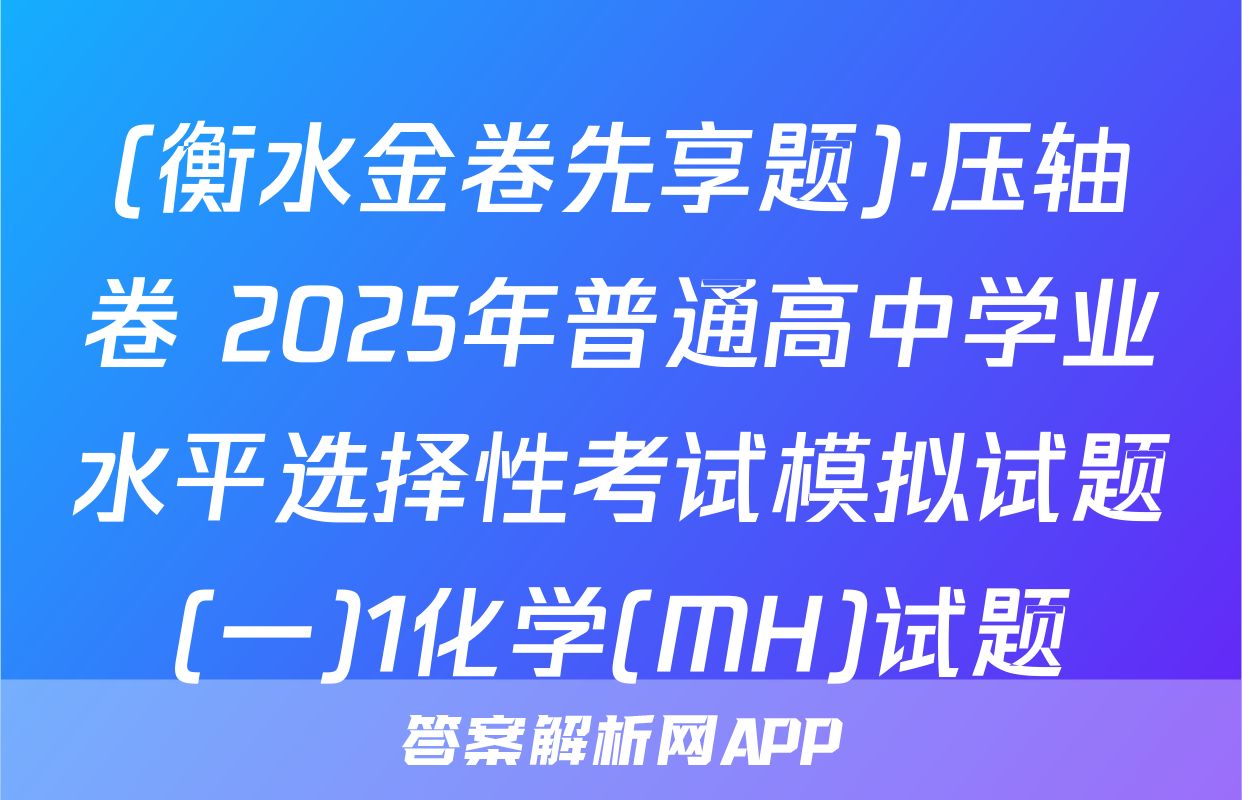 (衡水金卷先享题)·压轴卷 2025年普通高中学业水平选择性考试模拟试题(一)1化学(MH)试题