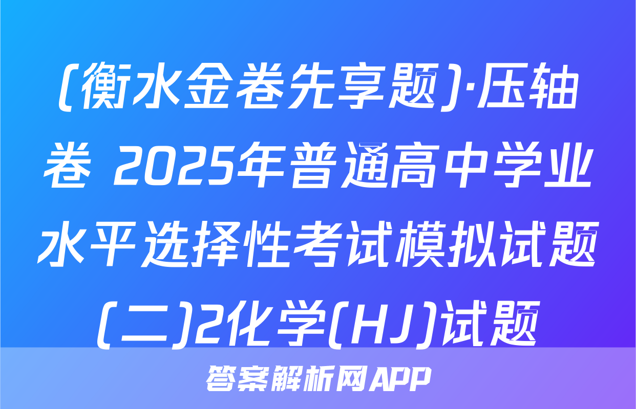 (衡水金卷先享题)·压轴卷 2025年普通高中学业水平选择性考试模拟试题(二)2化学(HJ)试题