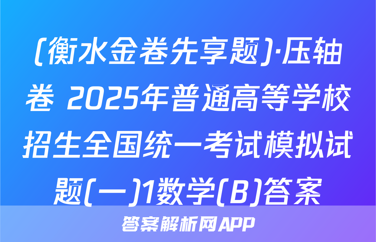 (衡水金卷先享题)·压轴卷 2025年普通高等学校招生全国统一考试模拟试题(一)1数学(B)答案