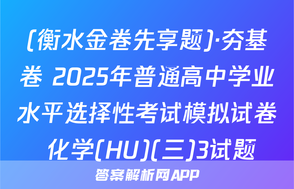 (衡水金卷先享题)·夯基卷 2025年普通高中学业水平选择性考试模拟试卷 化学(HU)(三)3试题