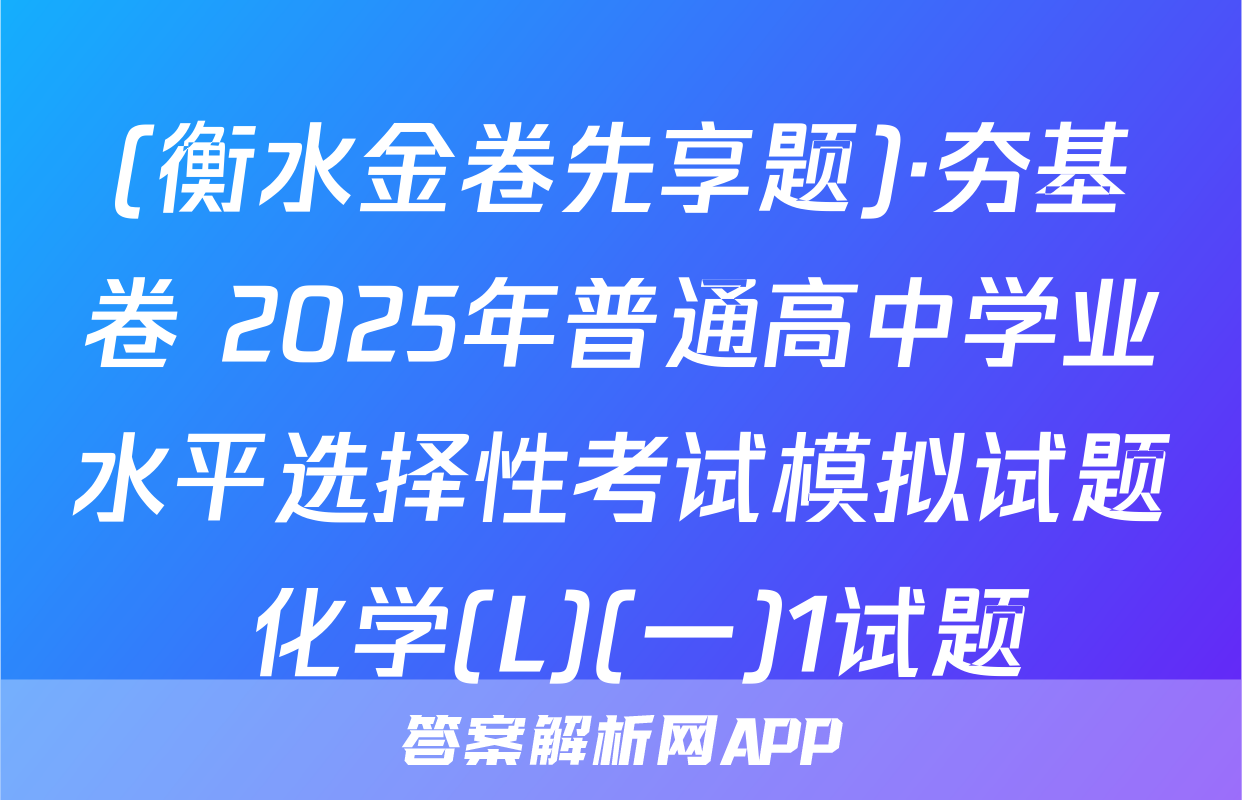 (衡水金卷先享题)·夯基卷 2025年普通高中学业水平选择性考试模拟试题 化学(L)(一)1试题