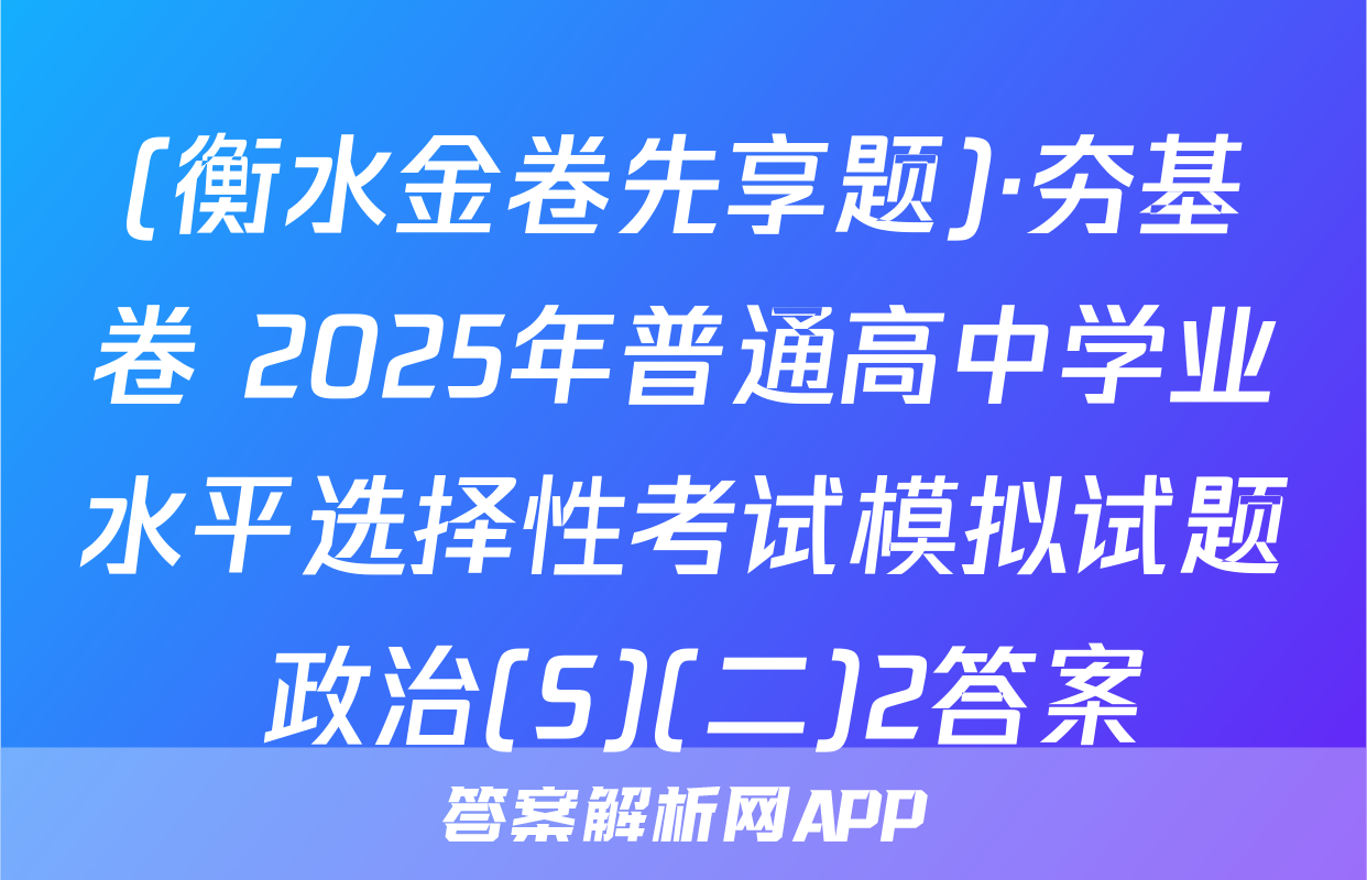 (衡水金卷先享题)·夯基卷 2025年普通高中学业水平选择性考试模拟试题 政治(S)(二)2答案